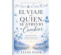 EL VIAJE DE QUIEN SE ATREVIÓ A CAMBIAR: Cómo sanar tu pasado, superar tus miedos y crear la vida que realmente deseas