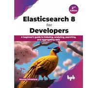 Elasticsearch 8 for Developers: A beginner's guide to indexing, analyzing, searching, and aggregating data - 2nd Edition