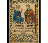 Eleanor of Aquitaine and Richard the Lionheart: The History of the Mother and Son Who Shaped Medieval Europe
