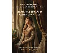 Eleanor’s Legacy: The Lives of Her Daughters - Eleanor of England: Queen of Castile: Book 4 Eleanor’s Pride