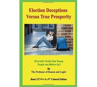 Election Deceptions Versus True Prosperity!: (Provable Truths That Young People Can Believe In!)