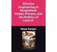 Election Engineering in Bangladesh: Power, Process, and the Politics of Control I Election Engineering in Bangladesh I Electoral Politics Bangladesh I Democratic Backsliding Bangladesh