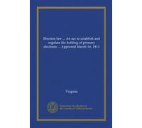 Election law ... An act to establish and regulate the holding of primary elections ... Approved March 14, 1912