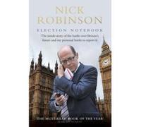 Election Notebook: The Inside Story Of The Battle Over Britain's Future And My Personal Battle To Report It Robinson, Nick (Auteur)