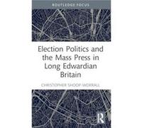 Election Politics and the Mass Press in Long Edwardian Britain - ShoopWorrall Christopher UCFB Etihad Campus UK Royal Historical Society UK - Taylor amp F ShoopWorrall Christopher UCFB Etihad Campus U