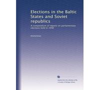 Elections in the Baltic States and Soviet republics: A compendium of reports on parliamentary elections held in 1990