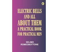 Electric Bells and All About Them: A Practical Book for Practical Men