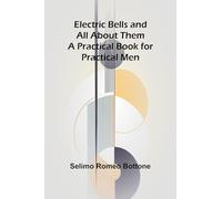 Electric Bells And All About Them: A Practical Book For Practical Men
