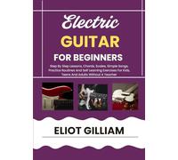 Electric Guitar For Beginners: Step By Step Lessons, Chords, Scales, Simple Songs, Practice Routines And Self Learning Exercises For Kids, Teens And Adults Without A Teacher