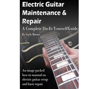 Electric Guitar Maintenance and Repair: A Complete Do-It-Yourself Guide