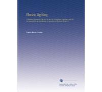 Electric Lighting: A Practical Exposition of the Art, for the Use of Engineers, Students, and Others Interested in the Installation or Operation of Electrical Plants V.2