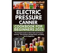 Electric Pressure Canner Cookbook for Beginners 2025: The Complete Guide to Water Bath and Pressure Canning - Easy Recipes, Storage Hacks, and Safety Tips for Beginners