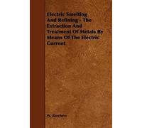 Electric Smelting And Refining - The Extraction And Treatment Of Metals By Means Of The Electric Current