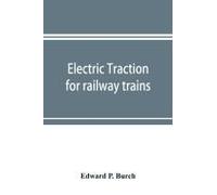 Electric Traction For Railway Trains; A Book For Students, Electrical And Mechanical Engineers, Superintendents Of Motive Power And Others Interested In The Development Of Electric Traction For Railwa