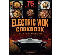 Electric Wok Cookbook: Sizzle, Sear, And Stir-Fry: A Beginner's Guide To Mastering Asian Flavors With 75 Recipes