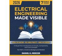 ELECTRICAL ENGINEERING MADE VISIBLE: A Visual-First Introduction to Circuits, Components and Core Concepts From Absolute Zero to Confident Builder | No Math or Science Background Needed