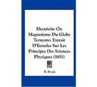 Electricite Ou Magnetisme Du Globe Terrestre: Extrait D'Eetudes Sur Les Principes Des Sciences Physiques (1851) Bruck, R. (Auteur)