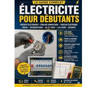 Électricité pour Débutants: Le Guide Complet pour Comprendre les Circuits Électriques, le Câblage Domestique, les Schémas, les Tableaux Électriques et la Sécurité à la Maison