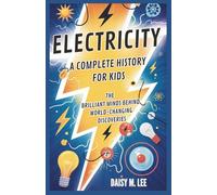 Electricity : A Complete History for Kids: The Brilliant Minds Behind World-Changing Discoveries