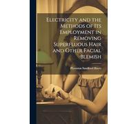 Electricity and the Methods of Its Employment in Removing Superfluous Hair and Other Facial Blemish