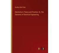 Electricity In Theory And Practice. Or, The Elements Of Electrical Engineering