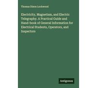 Electricity, Magnetism, and Electric Telegraphy. A Practical Guide and Hand-book of General Information for Electrical Students, Operators, and Inspectors