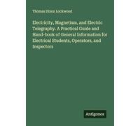 Electricity, Magnetism, and Electric Telegraphy. A Practical Guide and Hand-book of General Information for Electrical Students, Operators, and Inspectors