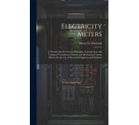 Electricity Meters: A Treatise On The General Principles, Construction, And Testing Of Continuous Current And Alternating Current Meters,