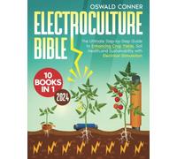 Electroculture Bible: [10 in 1] The Ultimate Step-by-Step Guide to Enhancing Crop Yields, Soil Health, and Sustainability with Electrical Stimulation