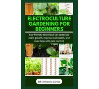 ELECTROCULTURE GARDENING FOR BEGINNERS: Easy Eco-Friendly Methods to Improve Soil Health and Speed Up Plant Growth