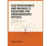 ELECTRODYNAMICS AND MAXWELL'S EQUATIONS FOR UNDERGRADUATE PHYSICS: Electricity and Magnetism, Electromagnetic Waves, and Radiation with ... Special Relativity, and Worked Examples