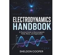 Electrodynamics Handbook: A Practical Guide to Electromagnetic Fields, Maxwell's Equations, Waves, and Applications