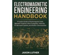 ELECTROMAGNETIC ENGINEERING HANDBOOK: A Practical Guide to Electromagnetic Fields, Maxwell's Equations, Wave Propagation, Antennas, RF , Microwave Systems , and Wireless Communication