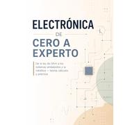 Electrónica de cero a experto: De la ley de Ohm a los sistemas embebidos y la robótica - teoría, cálculos y práctica