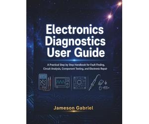 Electronics Diagnostics User Guide: A Practical Step by Step Handbook for Fault Finding, Circuit Analysis, Component Testing, and Electronic Repair