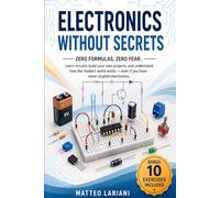 Electronics Without Secrets: Zero formulas, zero fear. Learn circuits, build your own projects, and understand how the modern world works - even if you have never studied electronics