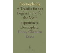 Electroplating: A Treatise for the Beginner and for the Most Experienced Electroplater