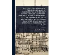 Electrotyping; a Practical Treatise on the art of Electrotyping by the Latest Known Methods, Containing Historical Review of the Subject, Full ... for Operating an Electrotyping Plant