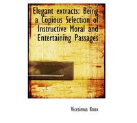 Elegant Extracts: Being A Copious Selection Of Instructive Moral And Entertaining Passages
