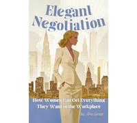Elegant Negotiation: How Women Can Get Everything They Want in the Workplace