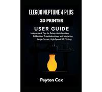 ELEGOO NEPTUNE 4 PLUS 3D PRINTER USER GUIDE: Independent Tips for Setup, Auto Leveling, Calibration, Troubleshooting, and Mastering Large-Format, High-Speed 3D Printing