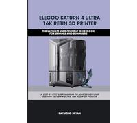 ELEGOO SATURN 4 ULTRA 16K RESIN 3D PRINTER: The Ultimate User-friendly Guidebook For Seniors and Beginners: A STEP-BY-STEP USER MANUAL TO MASTERING YOUR ELEGOO SATURN 4 ULTRA 16K RESIN 3D PRINTER