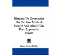 Elemens de Geometrie: Ou Par Une Methode Courte and Aisee L'On Peut Apprendre (1678) Pardies, Ignace Gaston (Auteur)