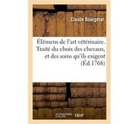 Élémens de l'art vétérinaire. Traité du choix des chevaux, et des soins qu'ils exigent Claude Bourgelat (Auteur)