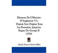 Elemens de L'Histoire D'Angleterre V1: Depuis Son Origine Sous Les Romains, Jusqu'au Regne de George II (1776) Millot, Claude Francois Xavier (Auteur)