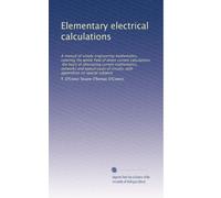 Elementary electrical calculations a manual of simple engineering mathematics, covering the whole field of direct current calculations, the basis of alternating current mathematics, networks and typical cases of circuits, with appendices on special subjec