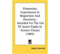 Elementary Experiments in Magnetism and Electricity: Intended for the Use of Junior Pupils in Science Classes (1885) Overend, James (Auteur)