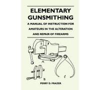 Elementary Gunsmithing - A Manual Of Instruction For Amateurs In The Alteration And Repair Of Firearms