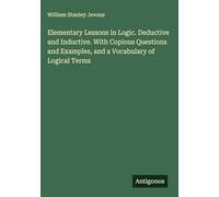 Elementary Lessons in Logic. Deductive and Inductive. With Copious Questions and Examples, and a Vocabulary of Logical Terms