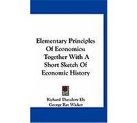 Elementary Principles of Economics: Together with a Short Sketch of Economic History Ely, Richard Theodore, Wicker, George Ray (Auteur)